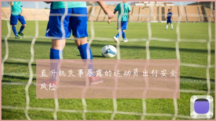 直升机失事暴露的运动员出行安全风险