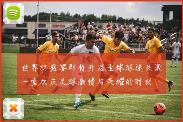 世界杯盛宴即将开启全球球迷共聚一堂欢庆足球激情与荣耀的时刻