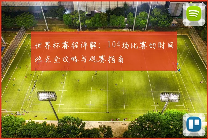 世界杯赛程详解：104场比赛的时间地点全攻略与观赛指南