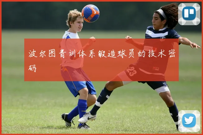 波尔图青训体系锻造球员的技术密码
