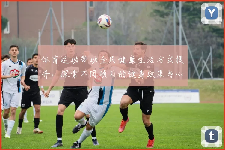 体育运动带动全民健康生活方式提升，探索不同项目的健身效果与心理调节作用