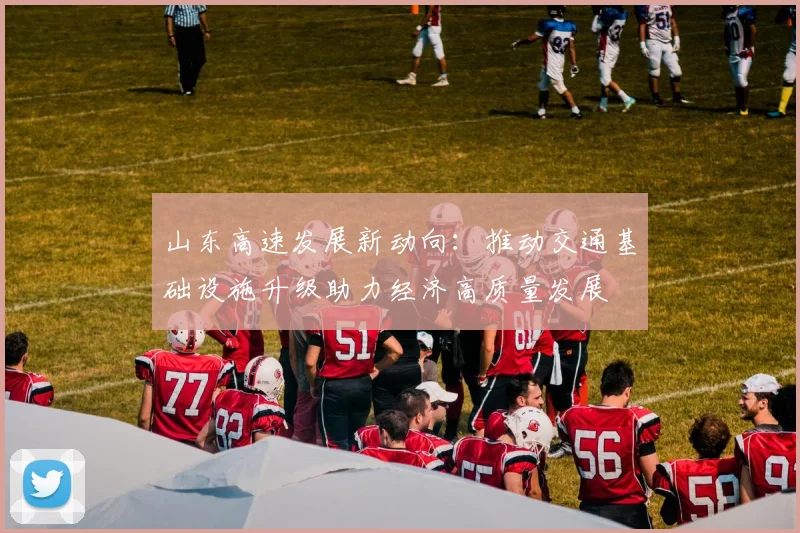 山东高速发展新动向：推动交通基础设施升级助力经济高质量发展