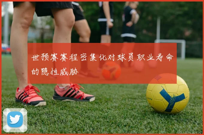 世预赛赛程密集化对球员职业寿命的隐性威胁