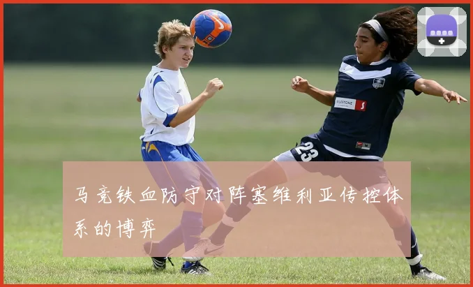 马竞铁血防守对阵塞维利亚传控体系的博弈