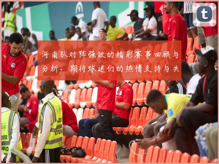 河南队对阵强敌的精彩赛事回顾与分析，期待球迷们的热情支持与共同见证