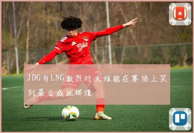 JDG与LNG激烈对决谁能在赛场上笑到最后成就辉煌