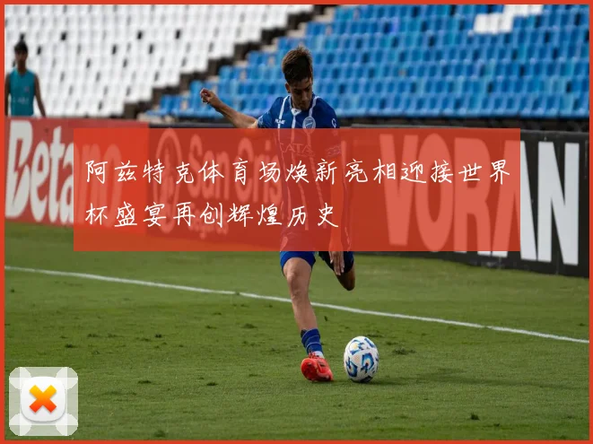 阿兹特克体育场焕新亮相迎接世界杯盛宴再创辉煌历史