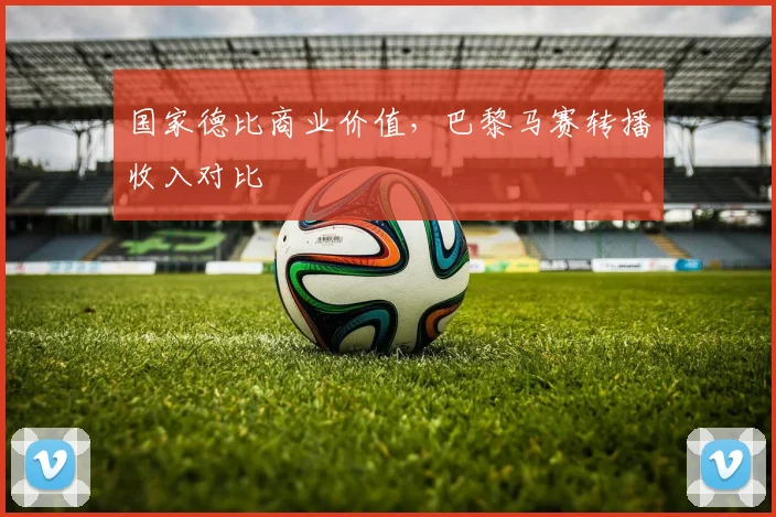 国家德比商业价值，巴黎马赛转播收入对比