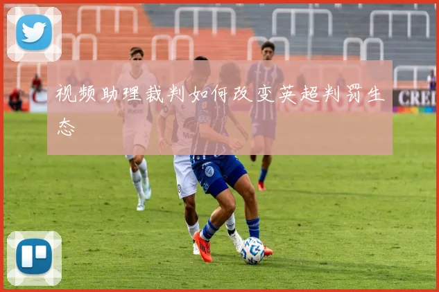 视频助理裁判如何改变英超判罚生态