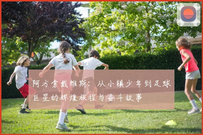 阿方索戴维斯：从小镇少年到足球巨星的辉煌旅程与奋斗故事