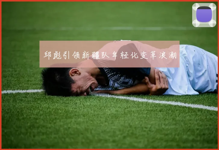 邱彪引领新疆队年轻化变革浪潮