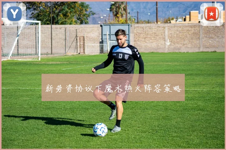 新劳资协议下魔术热火阵容策略