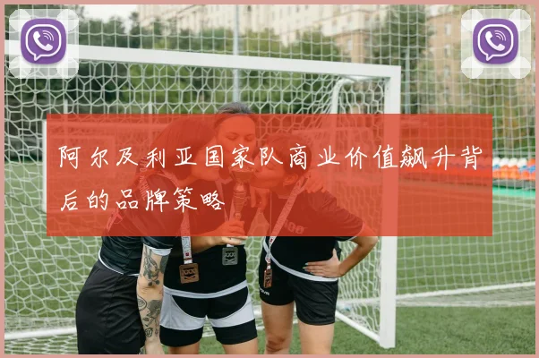 阿尔及利亚国家队商业价值飙升背后的品牌策略