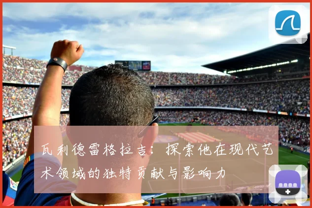 瓦利德雷格拉吉：探索他在现代艺术领域的独特贡献与影响力